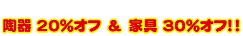 大感謝祭期間中はずーっと!陶器 20%オフ&家具 30%オフ!!