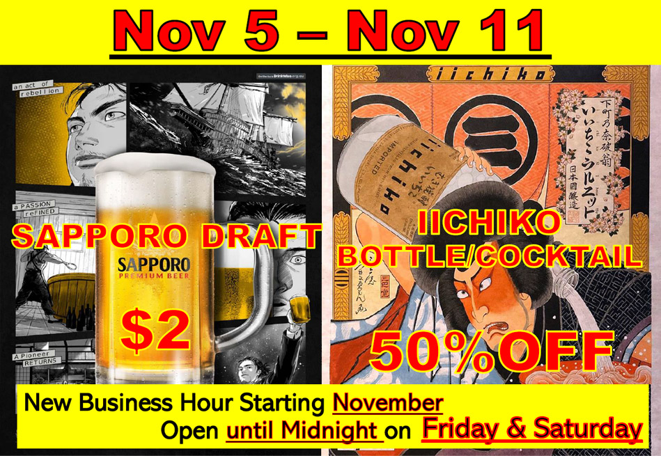 Nov 5 - Nov 11 Sapporo Draft $2, Iichiko Bottle/Cocktail 50% OFF. New business hour starting November, open until Midnight on Friday and Saturday
